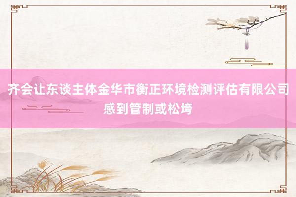 齐会让东谈主体金华市衡正环境检测评估有限公司感到管制或松垮